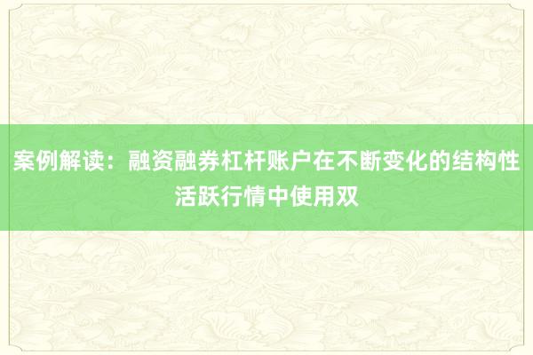 案例解读：融资融券杠杆账户在不断变化的结构性活跃行情中使用双