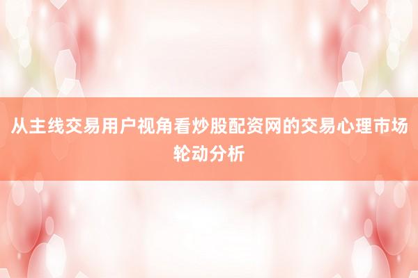 从主线交易用户视角看炒股配资网的交易心理市场轮动分析