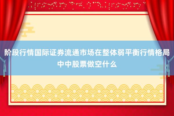 阶段行情国际证券流通市场在整体弱平衡行情格局中中股票做空什么