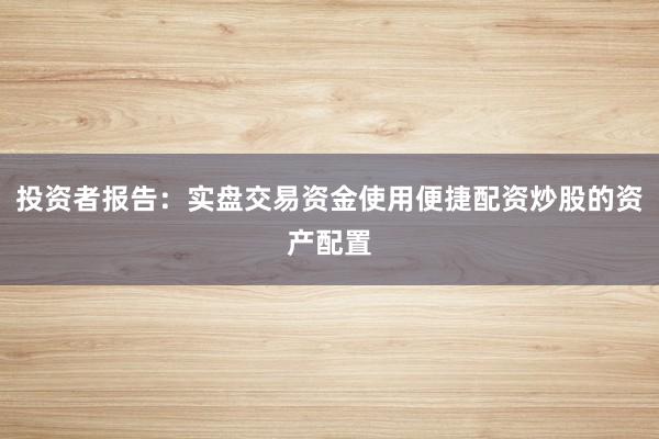 投资者报告：实盘交易资金使用便捷配资炒股的资产配置