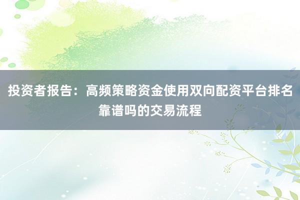 投资者报告：高频策略资金使用双向配资平台排名靠谱吗的交易流程