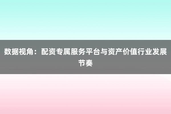 数据视角：配资专属服务平台与资产价值行业发展节奏