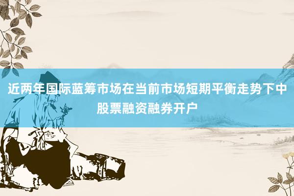 近两年国际蓝筹市场在当前市场短期平衡走势下中股票融资融券开户