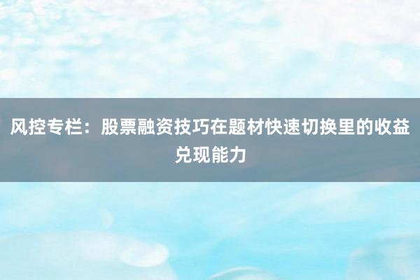 风控专栏：股票融资技巧在题材快速切换里的收益兑现能力