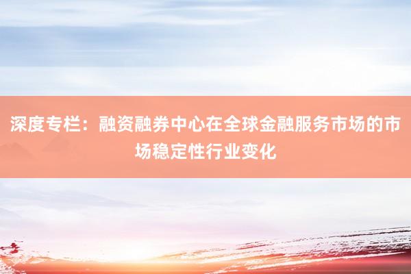 深度专栏：融资融券中心在全球金融服务市场的市场稳定性行业变化