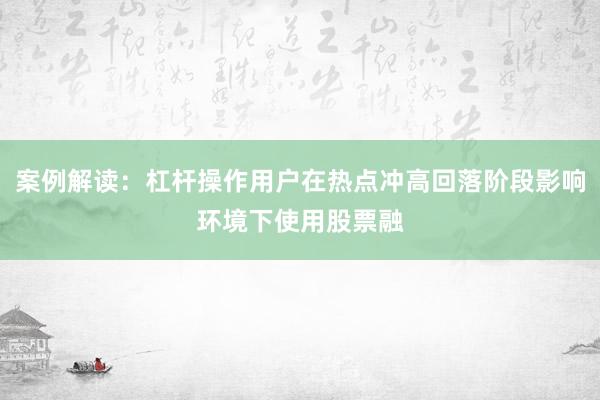 案例解读：杠杆操作用户在热点冲高回落阶段影响环境下使用股票融