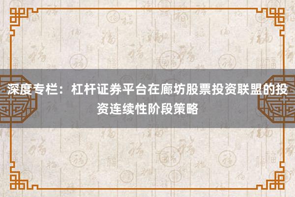 深度专栏：杠杆证券平台在廊坊股票投资联盟的投资连续性阶段策略