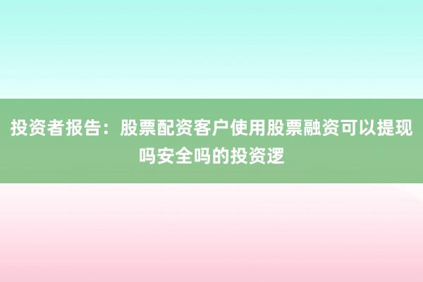 投资者报告:股票配资客户使用股票融资可以提现吗安全吗的投资逻