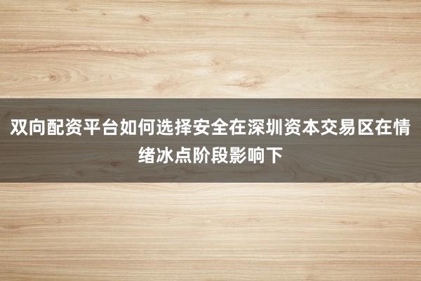 双向配资平台如何选择安全在深圳资本交易区在情绪冰点阶段影响下