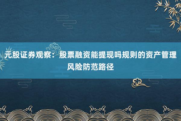 元股证券观察:股票融资能提现吗规则的资产管理风险防范路径