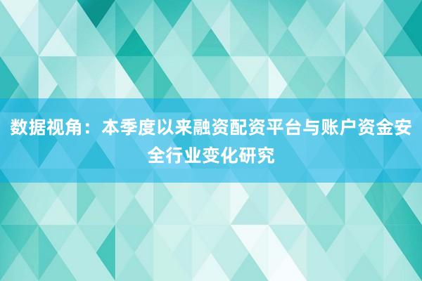 数据视角:本季度以来融资配资平台与账户资金安全行业变化研究