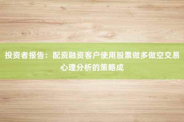 投资者报告：配资融资客户使用股票做多做空交易心理分析的策略成