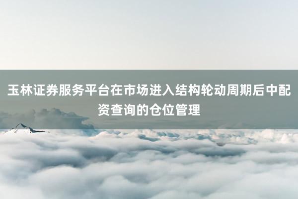 玉林证券服务平台在市场进入结构轮动周期后中配资查询的仓位管理