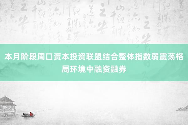 本月阶段周口资本投资联盟结合整体指数弱震荡格局环境中融资融券