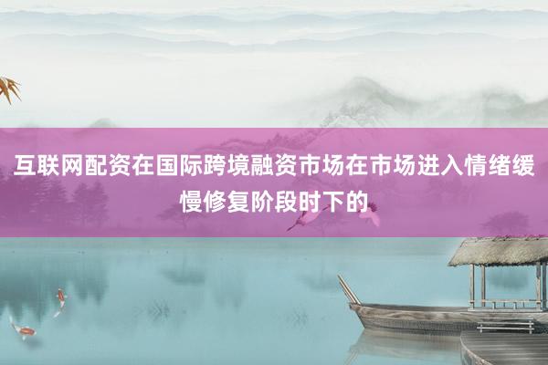 互联网配资在国际跨境融资市场在市场进入情绪缓慢修复阶段时下的