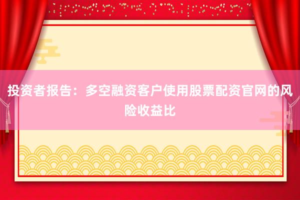 投资者报告：多空融资客户使用股票配资官网的风险收益比