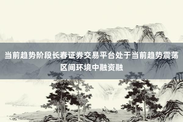 当前趋势阶段长春证券交易平台处于当前趋势震荡区间环境中融资融