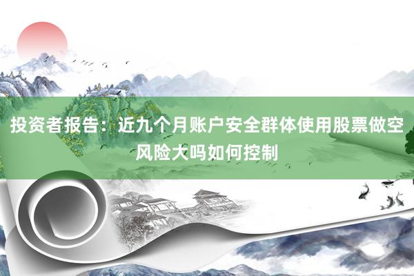 投资者报告：近九个月账户安全群体使用股票做空风险大吗如何控制