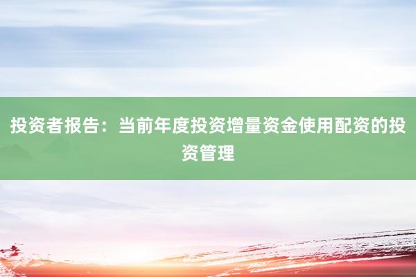投资者报告：当前年度投资增量资金使用配资的投资管理