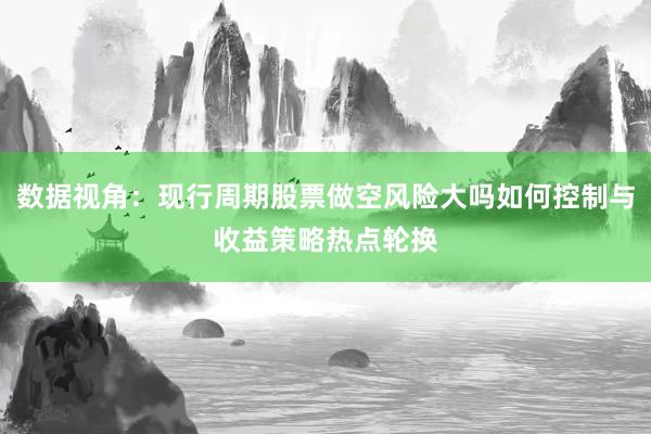 数据视角：现行周期股票做空风险大吗如何控制与收益策略热点轮换