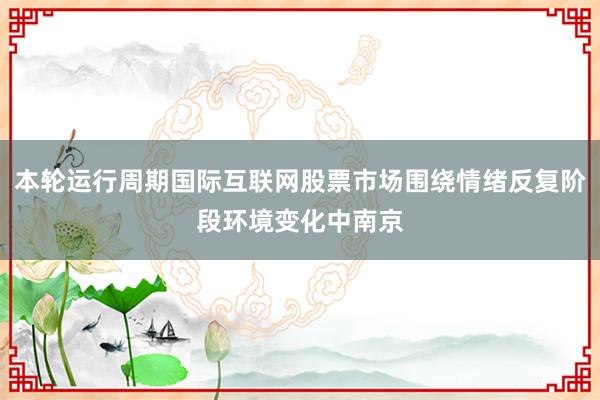 本轮运行周期国际互联网股票市场围绕情绪反复阶段环境变化中南京