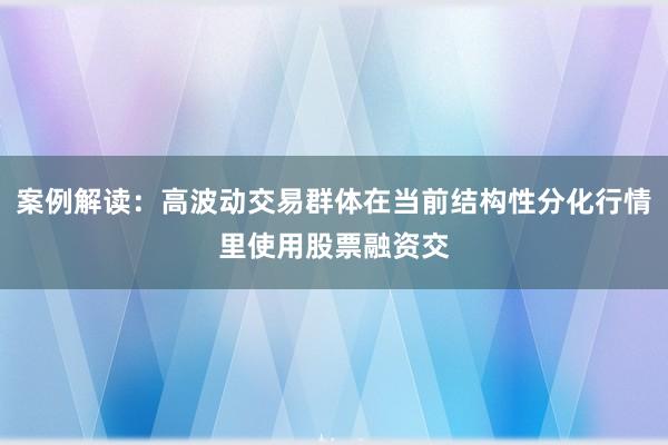 案例解读：高波动交易群体在当前结构性分化行情里使用股票融资交