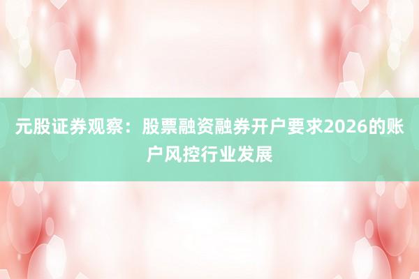 元股证券观察：股票融资融券开户要求2026的账户风控行业发展
