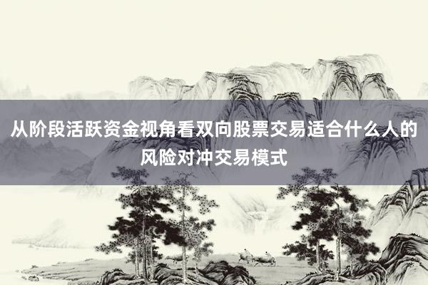 从阶段活跃资金视角看双向股票交易适合什么人的风险对冲交易模式