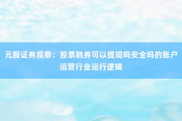 元股证券观察：股票融券可以提现吗安全吗的账户运营行业运行逻辑