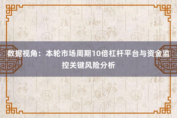 数据视角：本轮市场周期10倍杠杆平台与资金监控关键风险分析