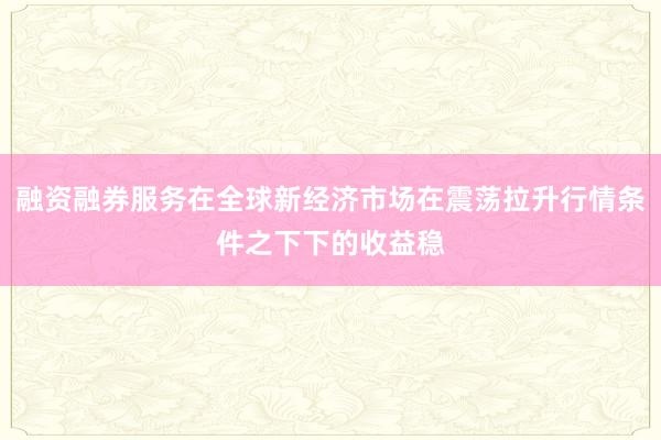 融资融券服务在全球新经济市场在震荡拉升行情条件之下下的收益稳