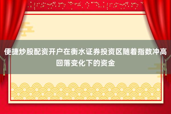 便捷炒股配资开户在衡水证券投资区随着指数冲高回落变化下的资金