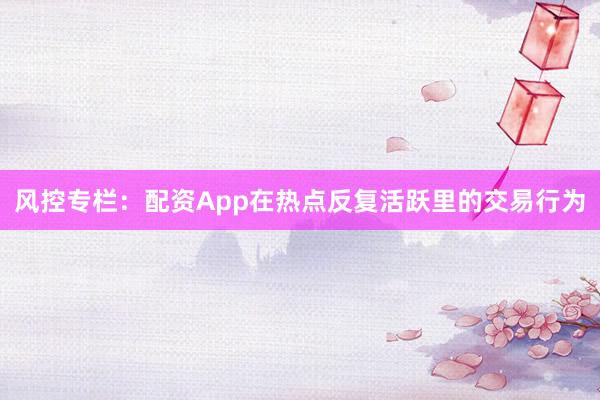 风控专栏：配资App在热点反复活跃里的交易行为