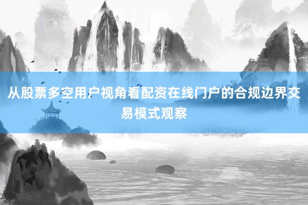 从股票多空用户视角看配资在线门户的合规边界交易模式观察