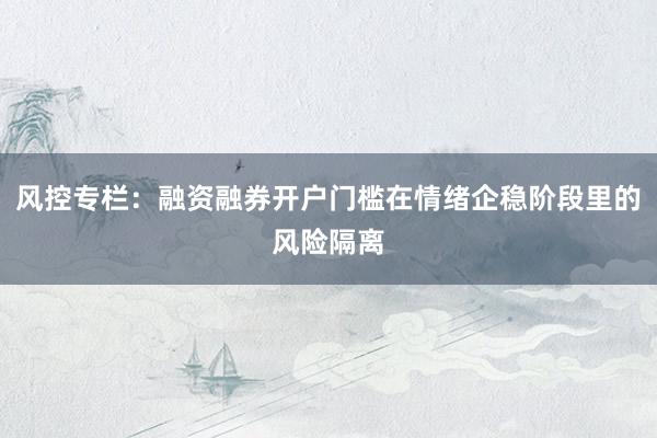 风控专栏：融资融券开户门槛在情绪企稳阶段里的风险隔离