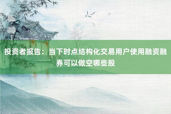 投资者报告：当下时点结构化交易用户使用融资融券可以做空哪些股