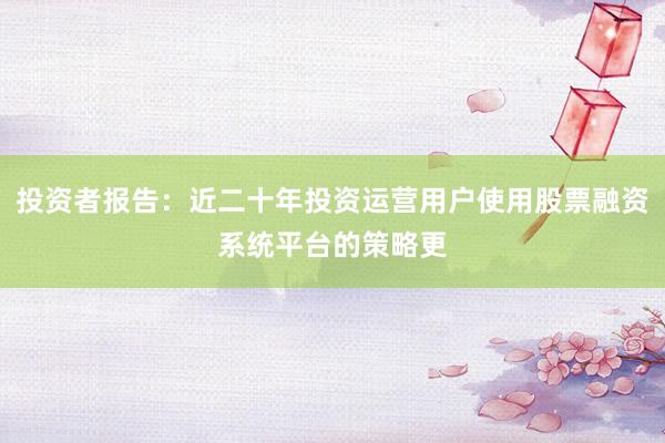 投资者报告：近二十年投资运营用户使用股票融资系统平台的策略更