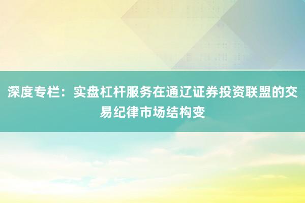 深度专栏：实盘杠杆服务在通辽证券投资联盟的交易纪律市场结构变