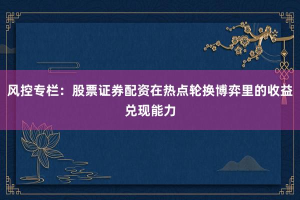 风控专栏：股票证券配资在热点轮换博弈里的收益兑现能力