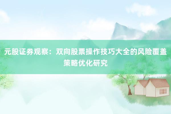 元股证券观察：双向股票操作技巧大全的风险覆盖策略优化研究