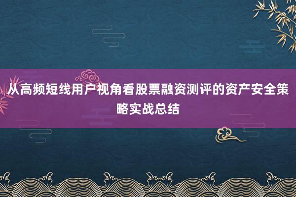 从高频短线用户视角看股票融资测评的资产安全策略实战总结