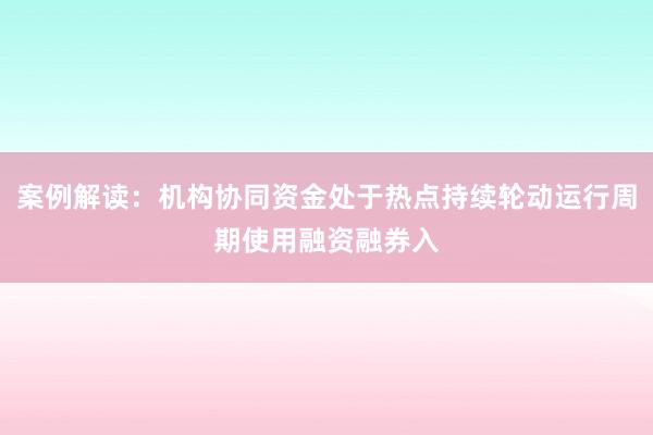 案例解读：机构协同资金处于热点持续轮动运行周期使用融资融券入