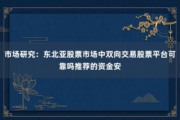 市场研究：东北亚股票市场中双向交易股票平台可靠吗推荐的资金安