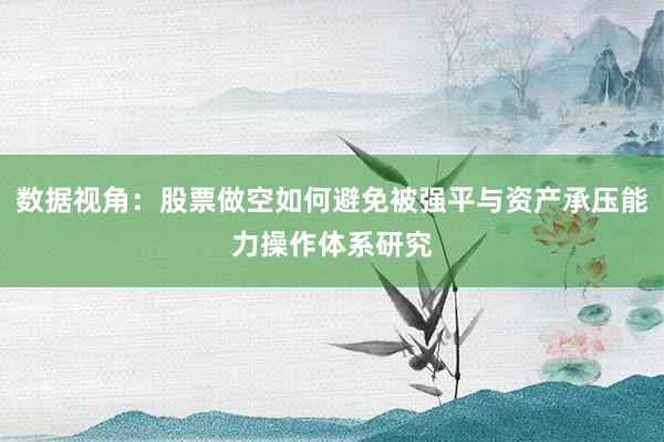 数据视角：股票做空如何避免被强平与资产承压能力操作体系研究