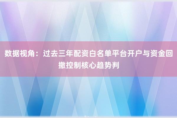 数据视角：过去三年配资白名单平台开户与资金回撤控制核心趋势判