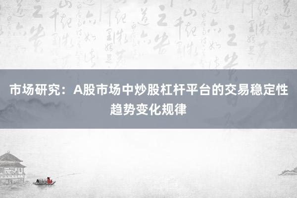 市场研究：A股市场中炒股杠杆平台的交易稳定性趋势变化规律