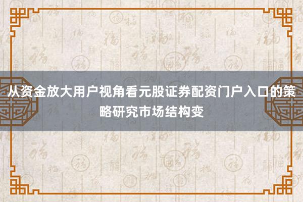 从资金放大用户视角看元股证券配资门户入口的策略研究市场结构变