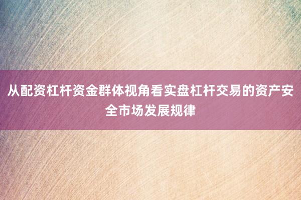 从配资杠杆资金群体视角看实盘杠杆交易的资产安全市场发展规律