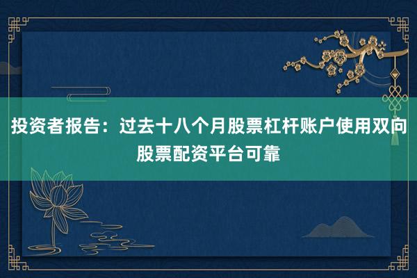 投资者报告：过去十八个月股票杠杆账户使用双向股票配资平台可靠