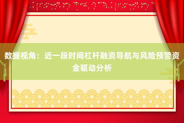 数据视角:近一段时间杠杆融资导航与风险预警资金驱动分析
